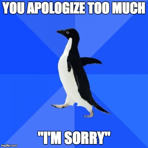 Socially Awkward Penguin | YOU APOLOGIZE TOO MUCH "I'M SORRY" | image tagged in memes,socially awkward penguin,AdviceAnimals | made w/ Imgflip meme maker