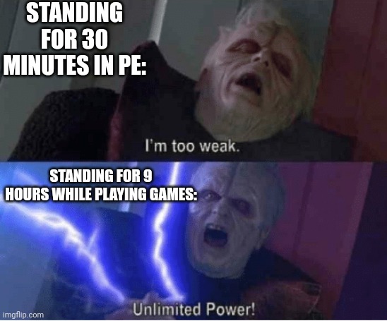 Yos | STANDING FOR 30 MINUTES IN PE:; STANDING FOR 9 HOURS WHILE PLAYING GAMES: | image tagged in im too weak | made w/ Imgflip meme maker