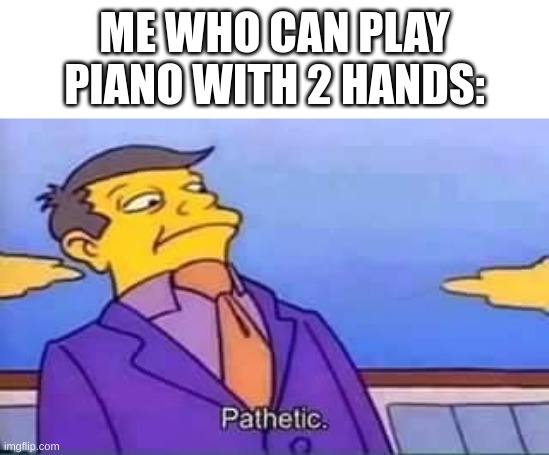 skinner pathetic | ME WHO CAN PLAY PIANO WITH 2 HANDS: | image tagged in skinner pathetic | made w/ Imgflip meme maker