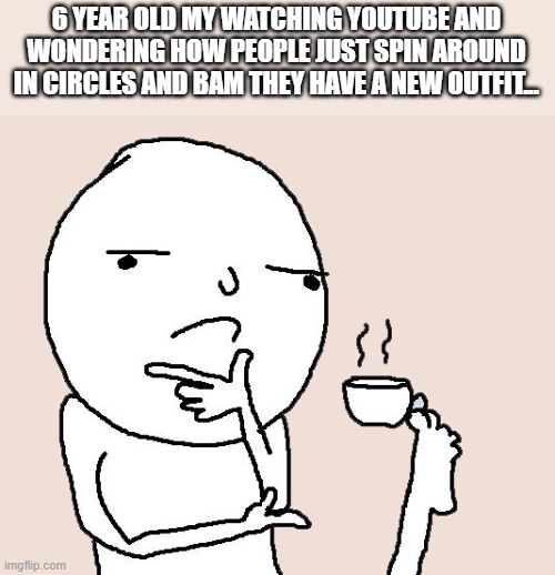 I was very stupid | 6 YEAR OLD MY WATCHING YOUTUBE AND WONDERING HOW PEOPLE JUST SPIN AROUND IN CIRCLES AND BAM THEY HAVE A NEW OUTFIT... | image tagged in guy holding a tea cup with a foot | made w/ Imgflip meme maker