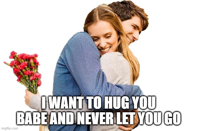 I WANT TO HUG YOU BABE AND NEVER LET YOU GO | made w/ Imgflip meme maker