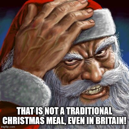 Angry Santa | THAT IS NOT A TRADITIONAL CHRISTMAS MEAL, EVEN IN BRITAIN! | image tagged in angry santa | made w/ Imgflip meme maker