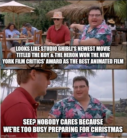 See Nobody Cares Meme | LOOKS LIKE STUDIO GHIBLI'S NEWEST MOVIE TITLED THE BOY & THE HERON WON THE NEW YORK FILM CRITICS' AWARD AS THE BEST ANIMATED FILM; SEE? NOBODY CARES BECAUSE WE'RE TOO BUSY PREPARING FOR CHRISTMAS | image tagged in memes,see nobody cares,studio ghibli,christmas,awards | made w/ Imgflip meme maker