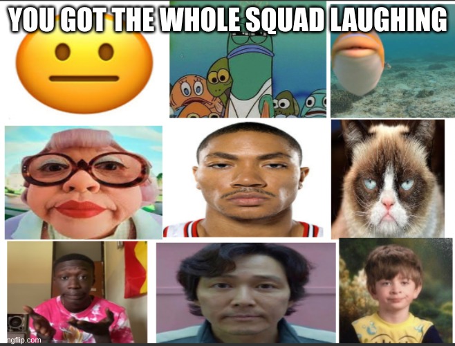 unfunny | YOU GOT THE WHOLE SQUAD LAUGHING | image tagged in unfunny | made w/ Imgflip meme maker