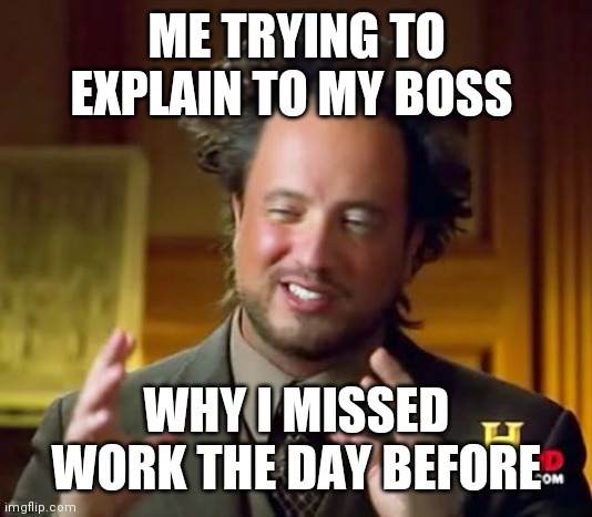 Trying to explain to the boss | ME TRYING TO EXPLAIN TO MY BOSS; WHY I MISSED WORK THE DAY BEFORE | image tagged in memes,ancient aliens,funny memes | made w/ Imgflip meme maker