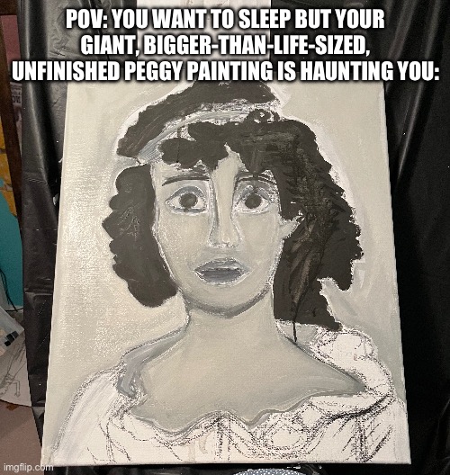 Peggy | POV: YOU WANT TO SLEEP BUT YOUR GIANT, BIGGER-THAN-LIFE-SIZED, UNFINISHED PEGGY PAINTING IS HAUNTING YOU: | image tagged in hamilton | made w/ Imgflip meme maker