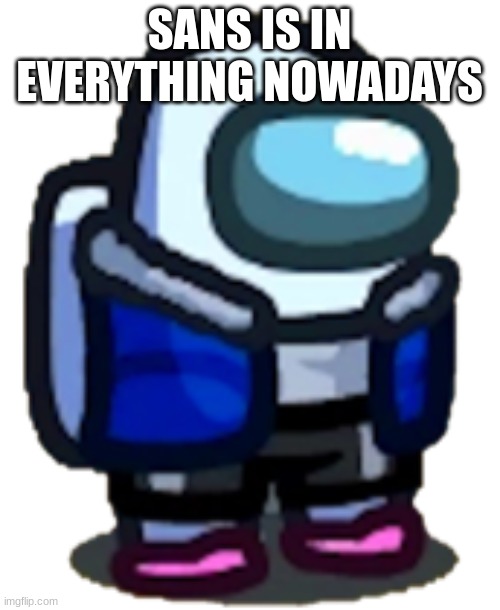 among us sans | SANS IS IN EVERYTHING NOWADAYS | image tagged in among us sans | made w/ Imgflip meme maker
