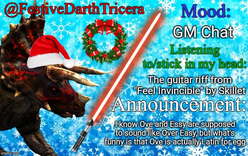 And Astra is Latin for star... so Star and Egg | GM Chat; The guitar riff from "Feel Invincible" by Skillet; I know Ove and Essy are supposed to sound like Over Easy, but what's funny is that Ove is actually Latin for egg | image tagged in festivedarthtricera announcement template | made w/ Imgflip meme maker