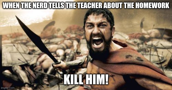 Sparta Leonidas Meme | WHEN THE NERD TELLS THE TEACHER ABOUT THE HOMEWORK; KILL HIM! | image tagged in memes,sparta leonidas | made w/ Imgflip meme maker