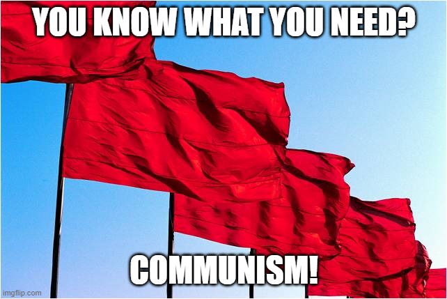 red flags | YOU KNOW WHAT YOU NEED? COMMUNISM! | image tagged in red flags | made w/ Imgflip meme maker