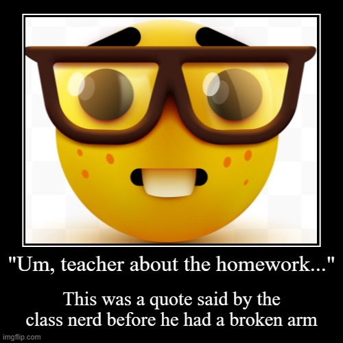 "Um, teacher about the homework..." | This was a quote said by the class nerd before he had a broken arm | image tagged in funny,demotivationals,nerd | made w/ Imgflip demotivational maker