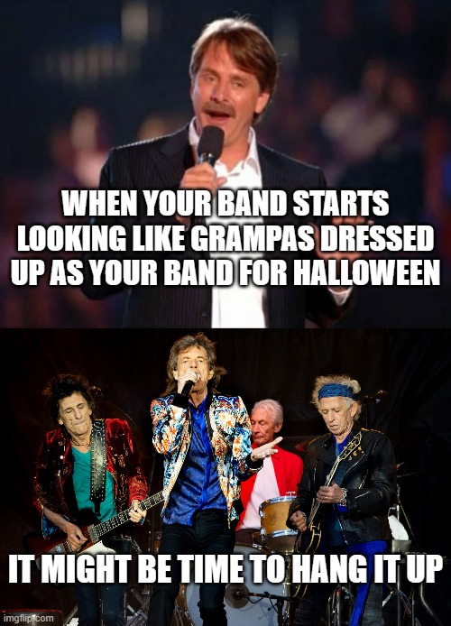 [INSERT TITLE] | WHEN YOUR BAND STARTS LOOKING LIKE GRAMPAS DRESSED UP AS YOUR BAND FOR HALLOWEEN; IT MIGHT BE TIME TO HANG IT UP | image tagged in jeff foxworthy,the rolling stones,old,too old | made w/ Imgflip meme maker