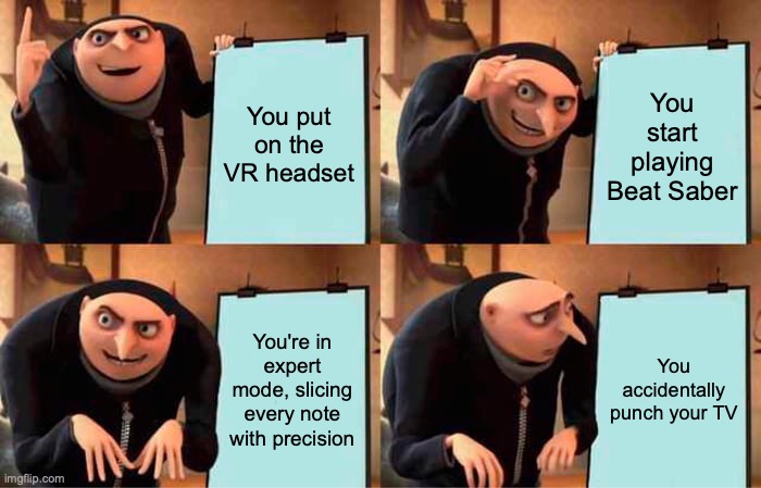 Gru's Plan Meme | You put on the VR headset; You start playing Beat Saber; You're in expert mode, slicing every note with precision; You accidentally punch your TV | image tagged in memes,gru's plan | made w/ Imgflip meme maker