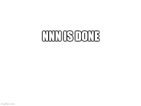 NNN IS DONE | image tagged in nnn | made w/ Imgflip meme maker
