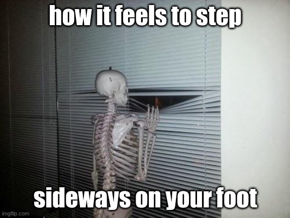 ooohhh that brother folded | how it feels to step; sideways on your foot | image tagged in skeleton looking out window,i diagnose you with dead | made w/ Imgflip meme maker