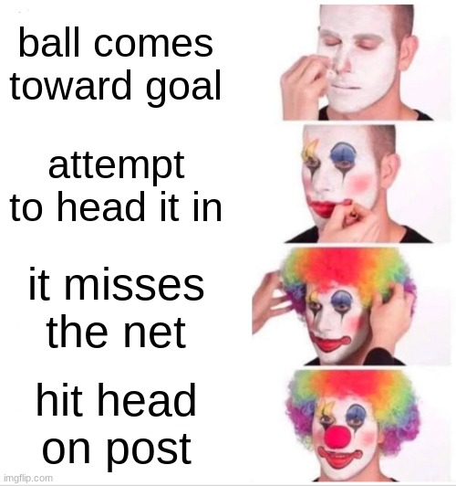 sigh | ball comes toward goal; attempt to head it in; it misses the net; hit head on post | image tagged in memes,clown applying makeup,soccer | made w/ Imgflip meme maker