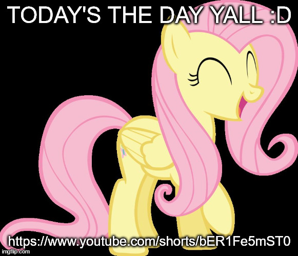 Happy Fluttershy | TODAY'S THE DAY YALL :D; https://www.youtube.com/shorts/bER1Fe5mST0 | image tagged in happy fluttershy | made w/ Imgflip meme maker