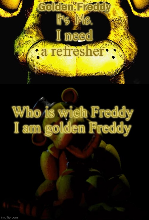 Refresher | I need a refresher; Who is wich Freddy 
I am golden Freddy | image tagged in golden's golden freddy temp | made w/ Imgflip meme maker
