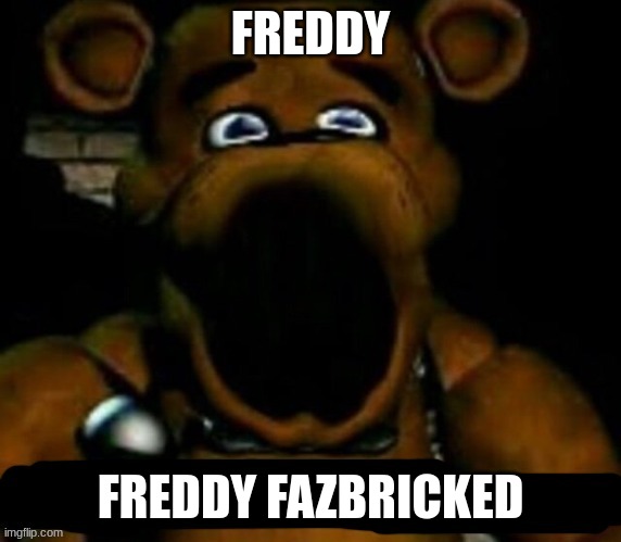 hhhh | FREDDY; FREDDY FAZBRICKED | image tagged in stupid freddy fazbear,the boiler room of hell | made w/ Imgflip meme maker