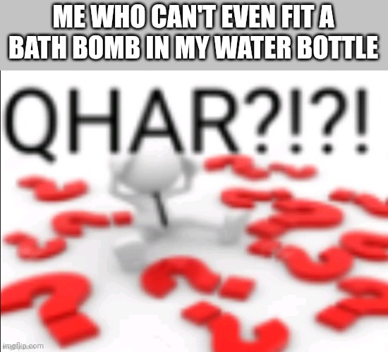 qhar | ME WHO CAN'T EVEN FIT A BATH BOMB IN MY WATER BOTTLE | image tagged in qhar | made w/ Imgflip meme maker