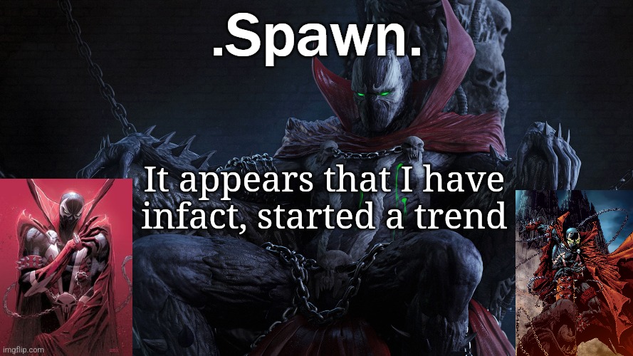 .Spawn. | It appears that I have infact, started a trend | image tagged in spawn | made w/ Imgflip meme maker