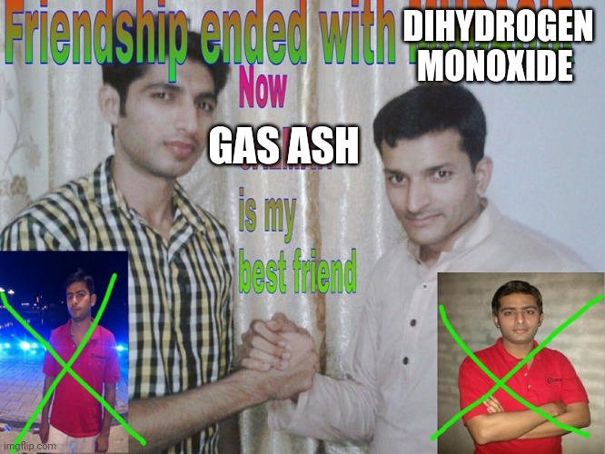 Friendship ended | DIHYDROGEN MONOXIDE; GAS ASH | image tagged in friendship ended | made w/ Imgflip meme maker