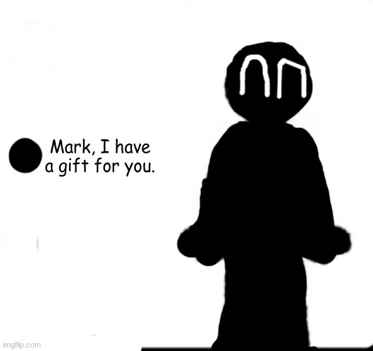 Maaaaark, I have a gift for you, I have a surpriiiiiiiiiiiise, let me in Maaaaaaaaaaaaark... | Mark, I have a gift for you. | image tagged in make your own | made w/ Imgflip meme maker