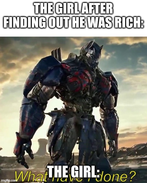 What Have i Done Optimus Prime | THE GIRL AFTER FINDING OUT HE WAS RICH: THE GIRL: | image tagged in what have i done optimus prime | made w/ Imgflip meme maker