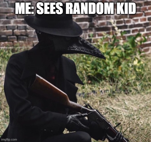 ................................ | ME: SEES RANDOM KID | image tagged in plague doctor with gun | made w/ Imgflip meme maker