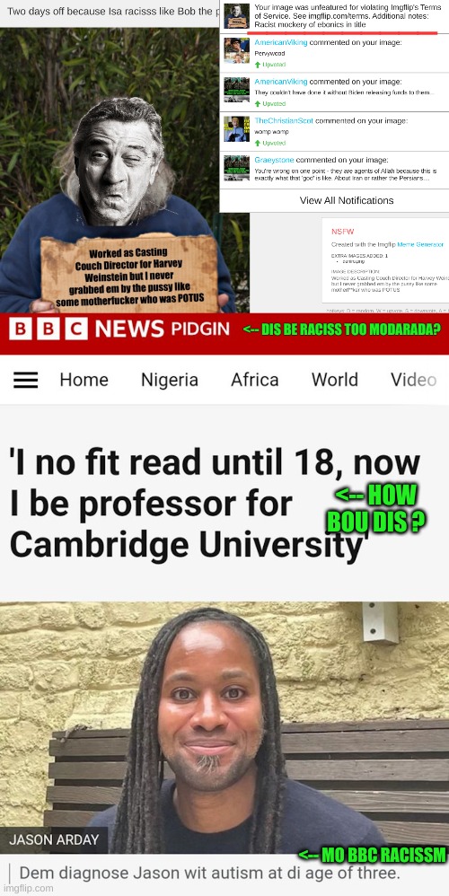 Yoo kenna be raciss lik BBC ken | __________; <-- DIS BE RACISS TOO MODARADA? <-- HOW BOU DIS ? <-- MO BBC RACISSM | made w/ Imgflip meme maker