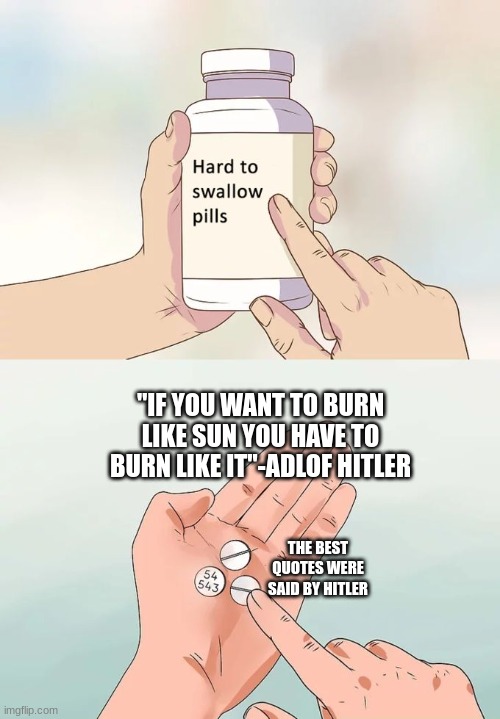 Hard To Swallow Pills | "IF YOU WANT TO BURN LIKE SUN YOU HAVE TO BURN LIKE IT"-ADLOF HITLER; THE BEST QUOTES WERE SAID BY HITLER | image tagged in memes,hard to swallow pills | made w/ Imgflip meme maker