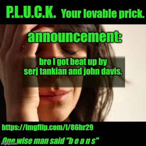 P.L.U.C.K. Announcement | bro I got beat up by serj tankian and john davis. | image tagged in p l u c k announcement | made w/ Imgflip meme maker