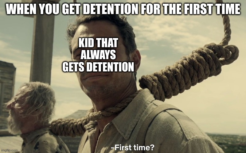 Detention | WHEN YOU GET DETENTION FOR THE FIRST TIME; KID THAT ALWAYS GETS DETENTION | image tagged in first time | made w/ Imgflip meme maker