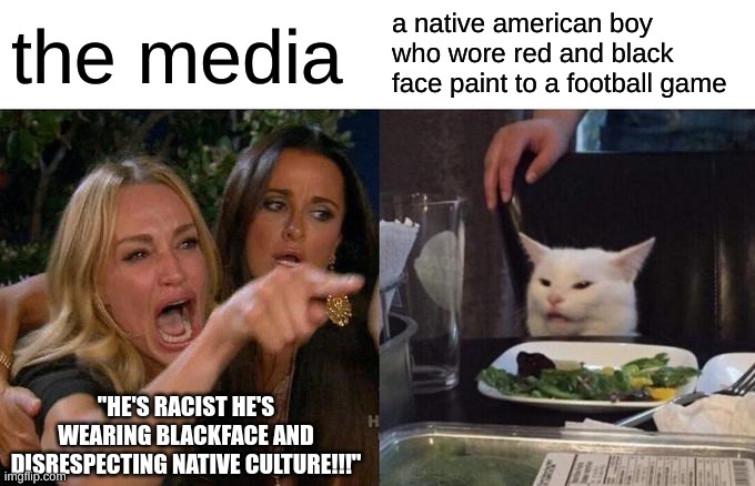 Woman Yelling At Cat | the media; a native american boy who wore red and black face paint to a football game; "HE'S RACIST HE'S WEARING BLACKFACE AND DISRESPECTING NATIVE CULTURE!!!" | image tagged in memes,woman yelling at cat | made w/ Imgflip meme maker
