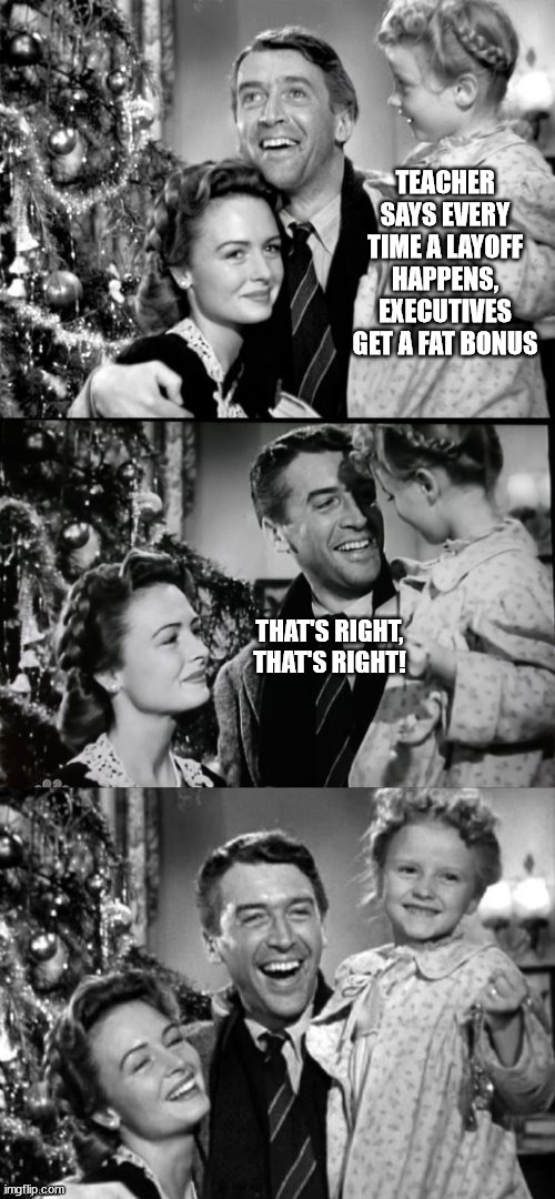 Layoffs | TEACHER SAYS EVERY TIME A LAYOFF HAPPENS, EXECUTIVES GET A FAT BONUS; THAT'S RIGHT, THAT'S RIGHT! | image tagged in it's a wonderful life | made w/ Imgflip meme maker