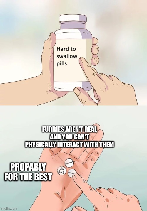 Hard To Swallow Pills Meme | FURRIES AREN'T REAL AND YOU CAN'T PHYSICALLY INTERACT WITH THEM; PROPABLY FOR THE BEST | image tagged in memes,hard to swallow pills | made w/ Imgflip meme maker