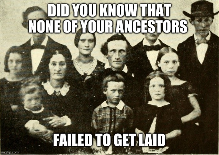 Your ancestors | DID YOU KNOW THAT NONE OF YOUR ANCESTORS; FAILED TO GET LAID | image tagged in funny,fun | made w/ Imgflip meme maker