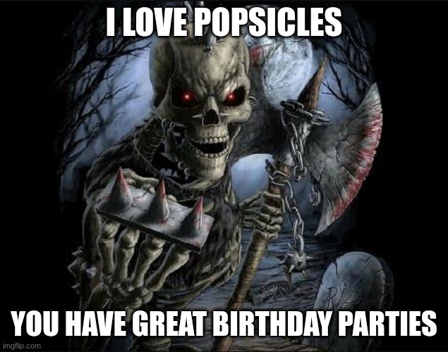 Bad to the bone | I LOVE POPSICLES YOU HAVE GREAT BIRTHDAY PARTIES | image tagged in bad to the bone | made w/ Imgflip meme maker