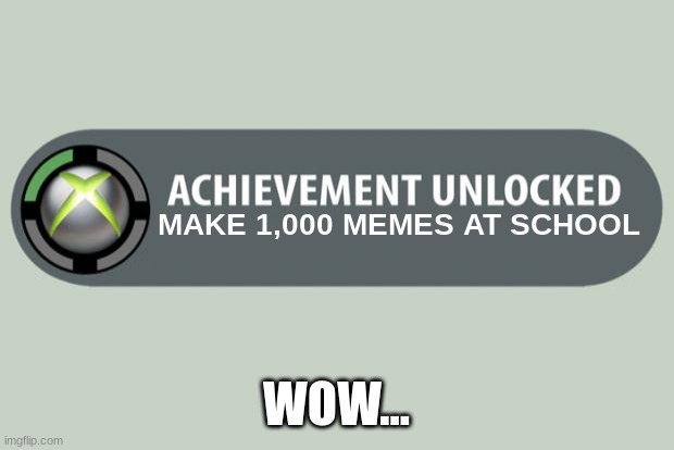 Who knew this fact? | MAKE 1,000 MEMES AT SCHOOL; WOW... | image tagged in achievement unlocked | made w/ Imgflip meme maker