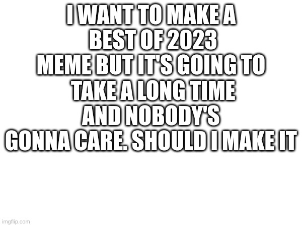 should I | I WANT TO MAKE A
 BEST OF 2023
MEME BUT IT'S GOING TO
 TAKE A LONG TIME AND NOBODY'S
GONNA CARE. SHOULD I MAKE IT | image tagged in should i | made w/ Imgflip meme maker