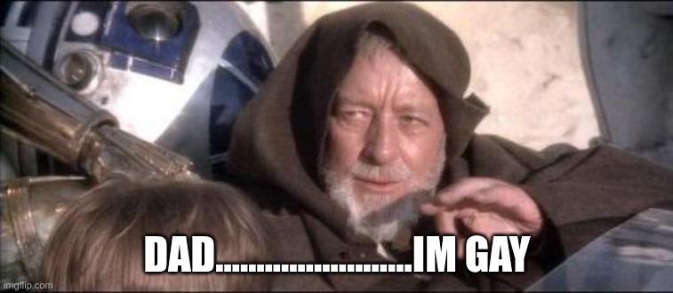 meme | DAD........................IM GAY | image tagged in memes,these aren't the droids you were looking for,funny memes | made w/ Imgflip meme maker