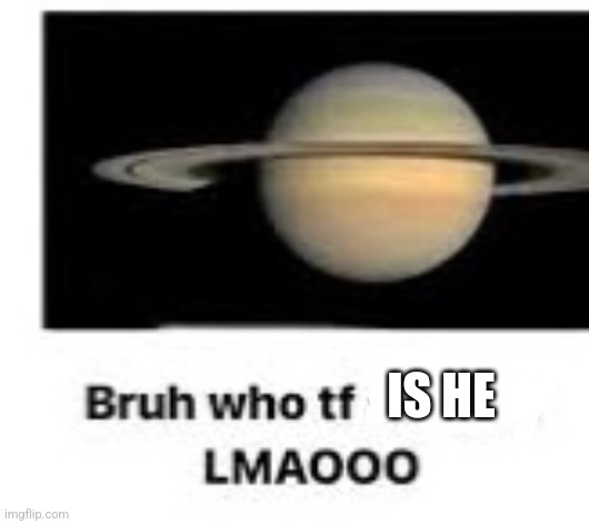 Bruh who tf are you | IS HE | image tagged in bruh who tf are you | made w/ Imgflip meme maker