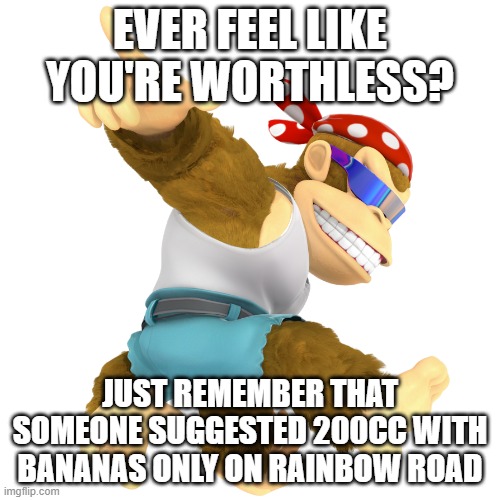 Funky Kong is best | EVER FEEL LIKE YOU'RE WORTHLESS? JUST REMEMBER THAT SOMEONE SUGGESTED 200CC WITH BANANAS ONLY ON RAINBOW ROAD | image tagged in funky kong | made w/ Imgflip meme maker