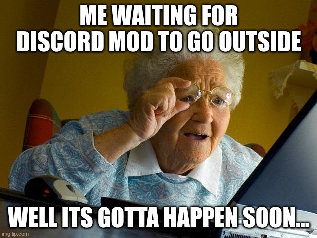 game | ME WAITING FOR DISCORD MOD TO GO OUTSIDE; WELL ITS GOTTA HAPPEN SOON... | image tagged in memes,grandma finds the internet | made w/ Imgflip meme maker