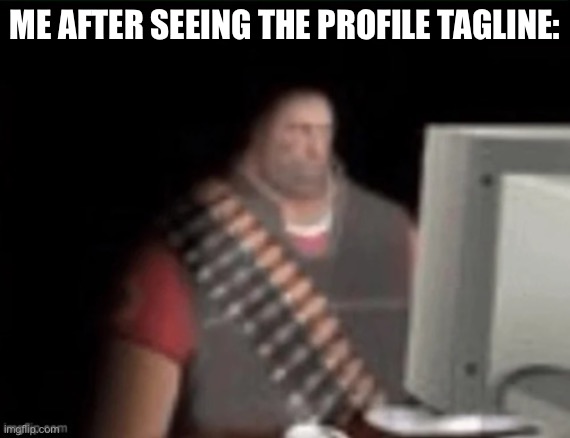 sad heavy computer | ME AFTER SEEING THE PROFILE TAGLINE: | image tagged in sad heavy computer | made w/ Imgflip meme maker