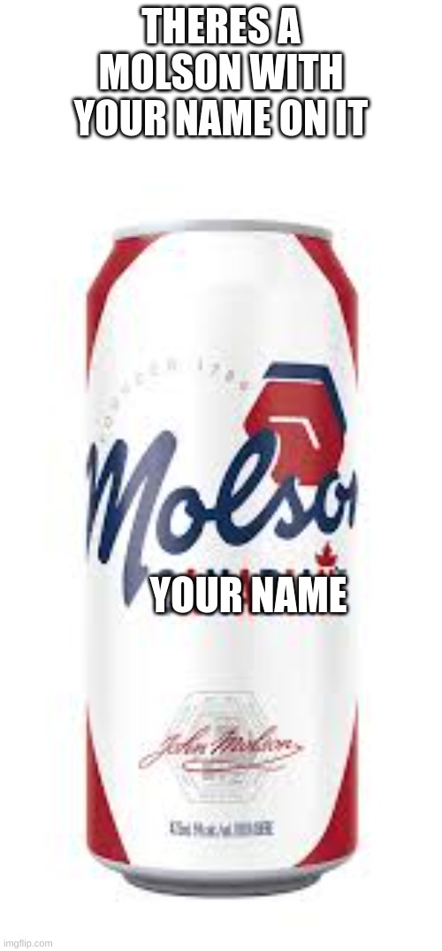 there's a Molson with "your name" on it | THERES A MOLSON WITH YOUR NAME ON IT; YOUR NAME | image tagged in memes,funny | made w/ Imgflip meme maker