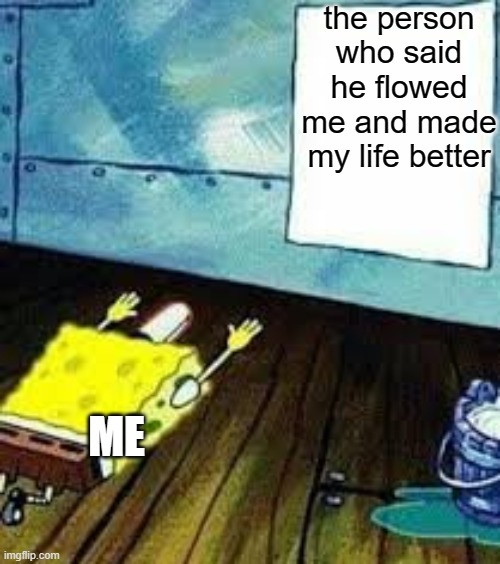 for real | the person who said he flowed me and made my life better; ME | image tagged in spongebob worship | made w/ Imgflip meme maker