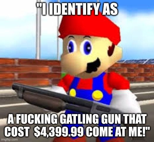 mario with shotgun | "I IDENTIFY AS A FUCKING GATLING GUN THAT COST  $4,399.99 COME AT ME!" | image tagged in mario with shotgun | made w/ Imgflip meme maker