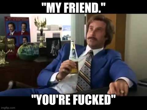Well That Escalated Quickly Meme | "MY FRIEND." "YOU'RE FUCKED" | image tagged in memes,well that escalated quickly | made w/ Imgflip meme maker