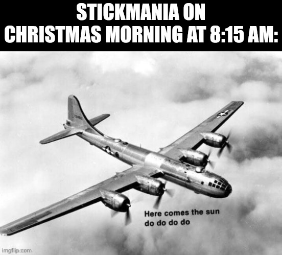 August 6th 1945 much? | STICKMANIA ON CHRISTMAS MORNING AT 8:15 AM: | image tagged in here comes the sun dodododo b29 | made w/ Imgflip meme maker